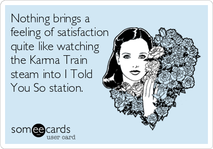 Nothing brings a
feeling of satisfaction
quite like watching
the Karma Train
steam into I Told
You So station.