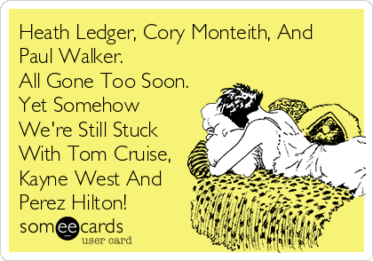 Heath Ledger, Cory Monteith, And
Paul Walker.
All Gone Too Soon.
Yet Somehow
We're Still Stuck
With Tom Cruise,
Kayne West And
Perez Hilton!