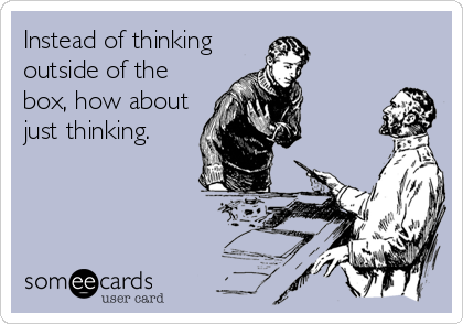 Instead of thinking
outside of the
box, how about
just thinking.