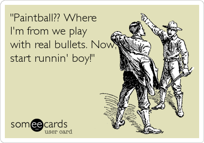 "Paintball?? Where
I'm from we play
with real bullets. Now,
start runnin' boy!"