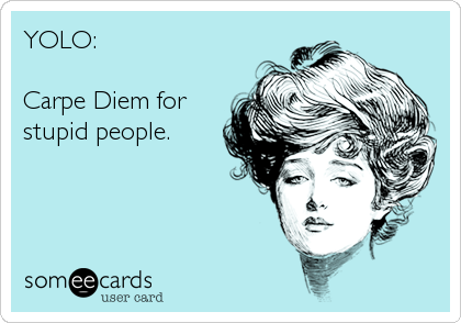 YOLO:

Carpe Diem for
stupid people.