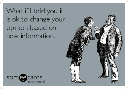 What if I told you it 
is ok to change your
opinion based on 
new information.