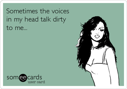 Sometimes the voices
in my head talk dirty
to me...
