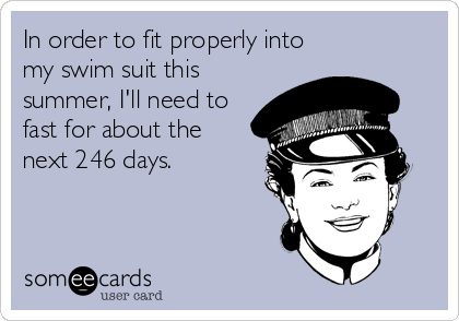 In order to fit properly into
my swim suit this
summer, I'll need to
fast for about the 
next 246 days.