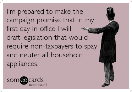 I'm prepared to make thecampaign promise that in myfirst day in office I will draft legislation that wouldrequire non-taxpayers to spayand neuter all householdappliances.