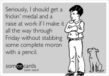 Seriously, I should get a
frickin' medal and a
raise at work if I make it
all the way through
Friday without stabbing
some complete moron
with a pencil.