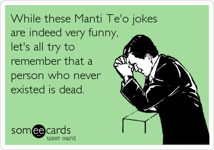 While these Manti Te'o jokes 
are indeed very funny,
let's all try to
remember that a
person who never
existed is dead.