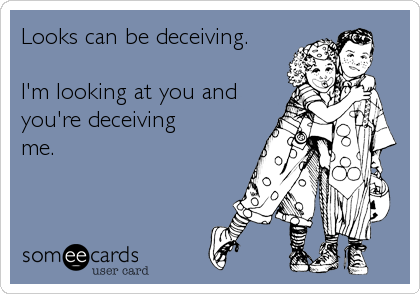 Looks can be deceiving.

I'm looking at you and
you're deceiving
me.