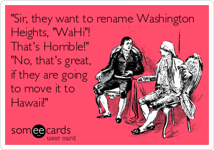 "Sir, they want to rename Washington
Heights, "WaHi"!
That's Horrible!"
"No, that's great,
if they are going
to move it to
Hawaii!"