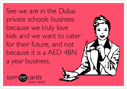 See we are in the Dubai
private schools business
because we truly love
kids and we want to cater
for their future, and not
because it is a AED 4BN
a year business.