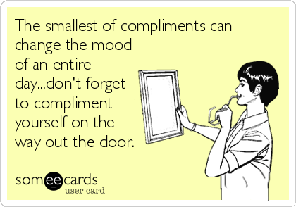 The smallest of compliments can
change the mood
of an entire
day...don't forget
to compliment
yourself on the
way out the door.