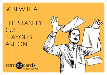 SCREW IT ALL

THE STANLEY
CUP
PLAYOFFS
ARE ON