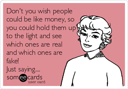 Don't you wish people
could be like money, so
you could hold them up
to the light and see
which ones are real
and which ones are
fake