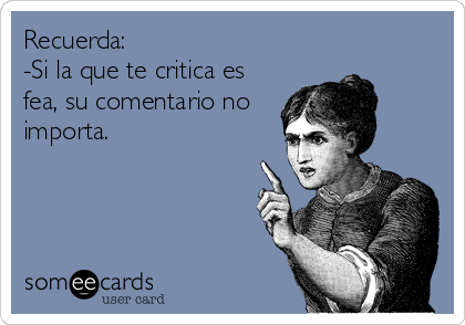 Recuerda:
-Si la que te critica es
fea, su comentario no
importa.