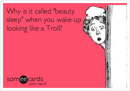 Why is it called "beauty
sleep" when you wake up
looking like a Troll?
