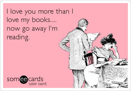 I love you more than I
love my books.....
now go away I'm 
reading.