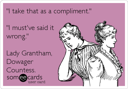 "I take that as a compliment."

"I must've said it
wrong."

Lady Grantham,
Dowager
Countess.