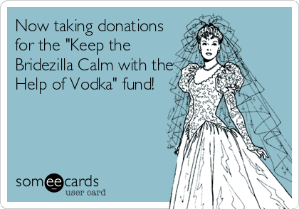 Now taking donations
for the "Keep the
Bridezilla Calm with the
Help of Vodka" fund!