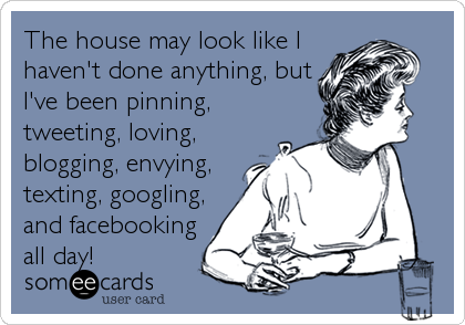 The house may look like I
haven't done anything, but
I've been pinning,
tweeting, loving,
blogging, envying,
texting, googling,
and facebooking
all day!