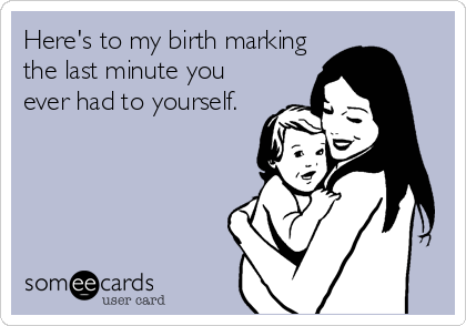 Here's to my birth marking
the last minute you
ever had to yourself.