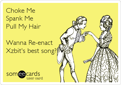 Choke Me
Spank Me
Pull My Hair

Wanna Re-enact
Xzbit's best song?