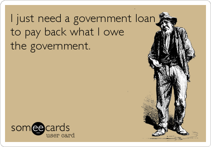 I just need a government loan
to pay back what I owe 
the government.