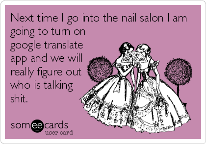 Next time I go into the nail salon I am
going to turn on
google translate
app and we will
really figure out
who is talking
shit.