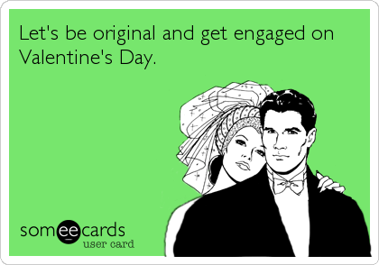 Let's be original and get engaged on
Valentine's Day.