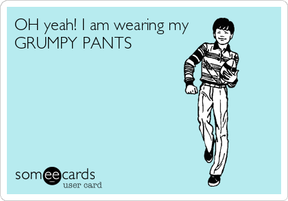 OH yeah! I am wearing my
GRUMPY PANTS