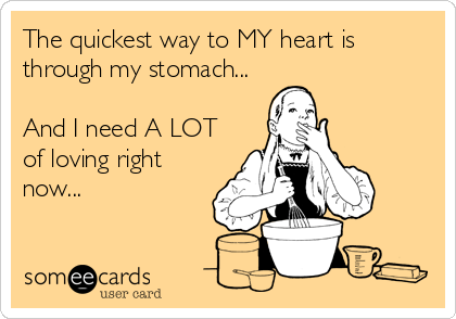 The quickest way to MY heart is
through my stomach...

And I need A LOT
of loving right
now...