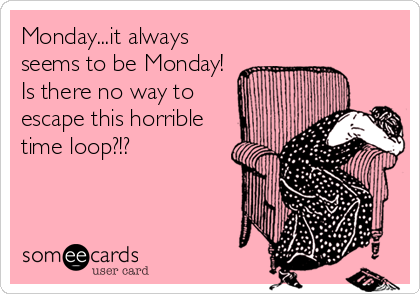 Monday...it always
seems to be Monday!
Is there no way to
escape this horrible
time loop?!?