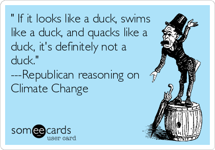 " If it looks like a duck, swims
like a duck, and quacks like a
duck, it's definitely not a
duck."
---Republican reasoning on
Climate Change