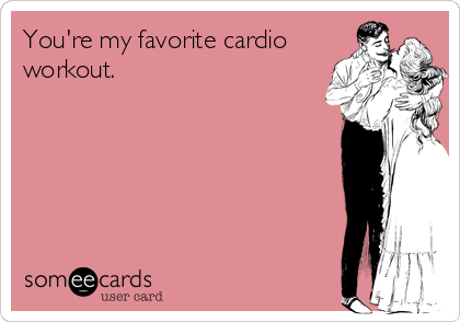 You're my favorite cardio
workout.