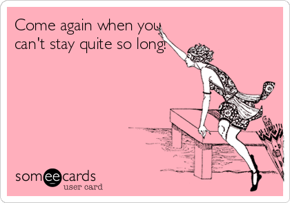 Come again when you
can't stay quite so long!