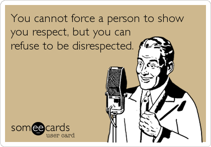 You cannot force a person to show
you respect, but you can
refuse to be disrespected.