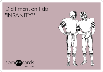 Did I mention I do
"INSANITY"?