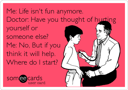 Me: Life isn't fun anymore.
Doctor: Have you thought of hurting
yourself or
someone else?
Me: No, But if you
think it will help.
Wh