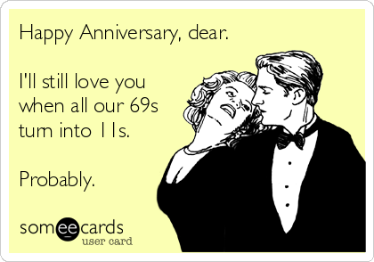 Happy Anniversary, dear.

I'll still love you
when all our 69s
turn into 11s.

Probably.