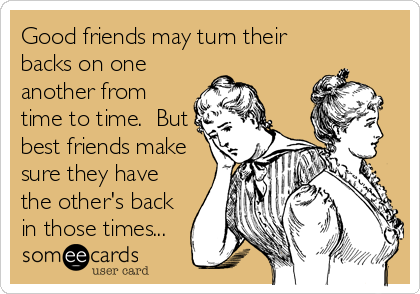 Good friends may turn their
backs on one
another from
time to time.  But
best friends make
sure they have
the other's back
in those times...