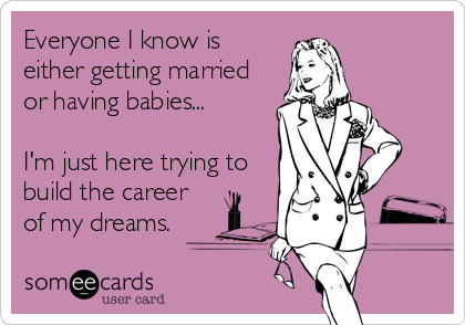 Everyone I know is
either getting married
or having babies...

I'm just here trying to
build the career
of my dreams.