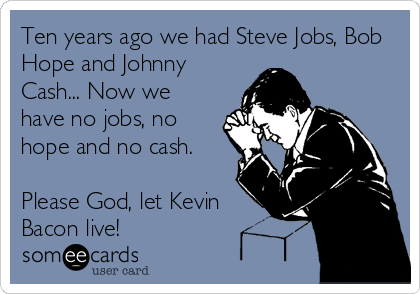 Ten years ago we had Steve Jobs, Bob
Hope and Johnny
Cash... Now we
have no jobs, no
hope and no cash.

Please God, let Kevin
Bacon live!