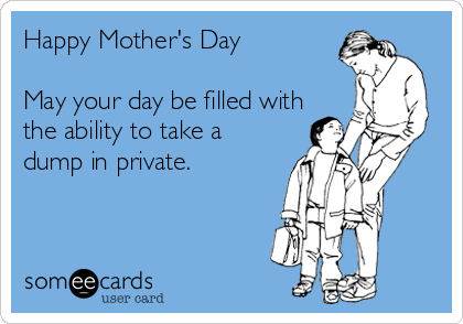 Happy Mother's Day

May your day be filled with
the ability to take a
dump in private.
