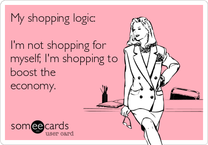 My shopping logic: 

I'm not shopping for
myself; I'm shopping to
boost the
economy.