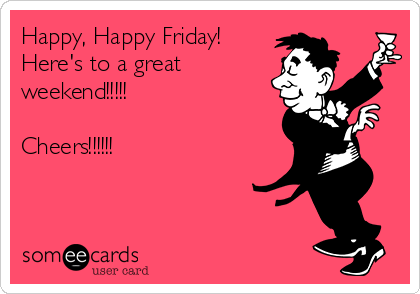 Happy, Happy Friday!
Here's to a great
weekend!!!!!

Cheers!!!!!!