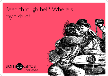 Been through hell? Where's
my t-shirt?
