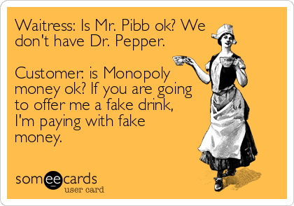 Waitress: Is Mr. Pibb ok? We 
don't have Dr. Pepper.

Customer: is Monopoly
money ok? If you are going
to offer me a fake drink,<br %2