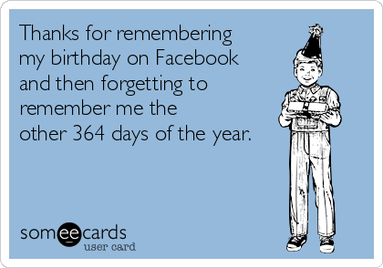 Thanks for remembering
my birthday on Facebook 
and then forgetting to
remember me the 
other 364 days of the year.