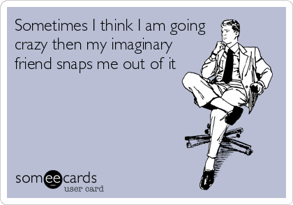 Sometimes I think I am going
crazy then my imaginary
friend snaps me out of it