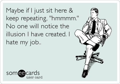 Maybe if I just sit here &
keep repeating, "hmmmm."
No one will notice the
illusion I have created. I
hate my job..