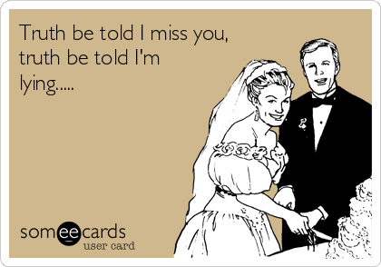 Truth be told I miss you,
truth be told I'm
lying.....